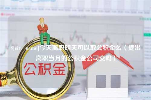 韶关今天离职明天可以取公积金么（提出离职当月的公积金公司交吗）