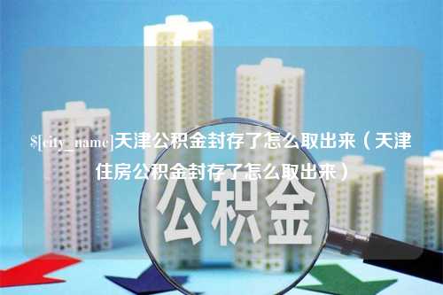 韶关天津公积金封存了怎么取出来（天津住房公积金封存了怎么取出来）