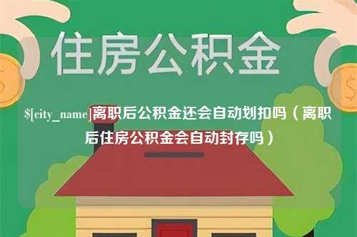 韶关离职后公积金还会自动划扣吗（离职后住房公积金会自动封存吗）