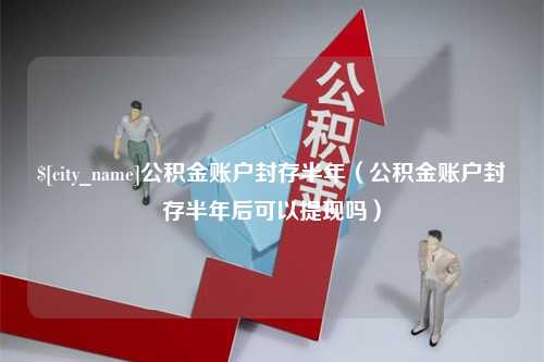 韶关公积金账户封存半年（公积金账户封存半年后可以提现吗）