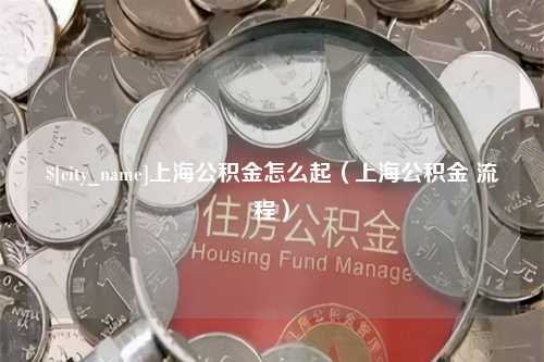 韶关上海公积金怎么起（上海公积金 流程）