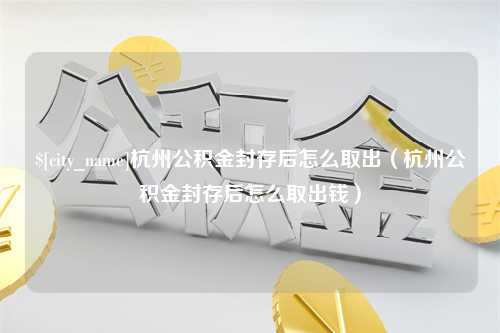 韶关杭州公积金封存后怎么取出（杭州公积金封存后怎么取出钱）