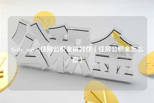 韶关住房公积金被封存（住房公积金怎么查）