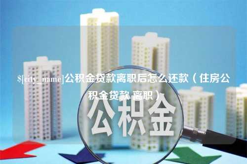 韶关公积金贷款离职后怎么还款（住房公积金贷款 离职）