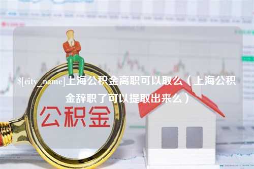 韶关上海公积金离职可以取么（上海公积金辞职了可以提取出来么）