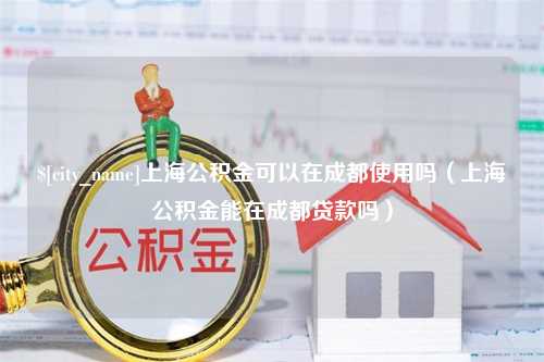 韶关上海公积金可以在成都使用吗（上海公积金能在成都贷款吗）