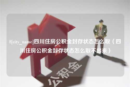 韶关四川住房公积金封存状态怎么取（四川住房公积金封存状态怎么取不出来）