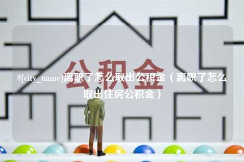 韶关离职了怎么取出公积金（离职了怎么取出住房公积金）