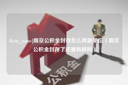 韶关南京公积金封存怎么转新单位（南京公积金封存了还要转移吗）