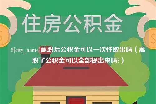 韶关离职后公积金可以一次性取出吗（离职了公积金可以全部提出来吗?）