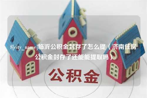 韶关临沂公积金封存了怎么提（济南住房公积金封存了还能能提取吗）