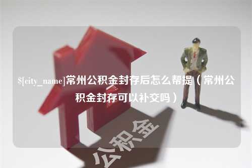 韶关常州公积金封存后怎么帮提（常州公积金封存可以补交吗）